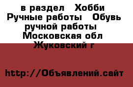  в раздел : Хобби. Ручные работы » Обувь ручной работы . Московская обл.,Жуковский г.